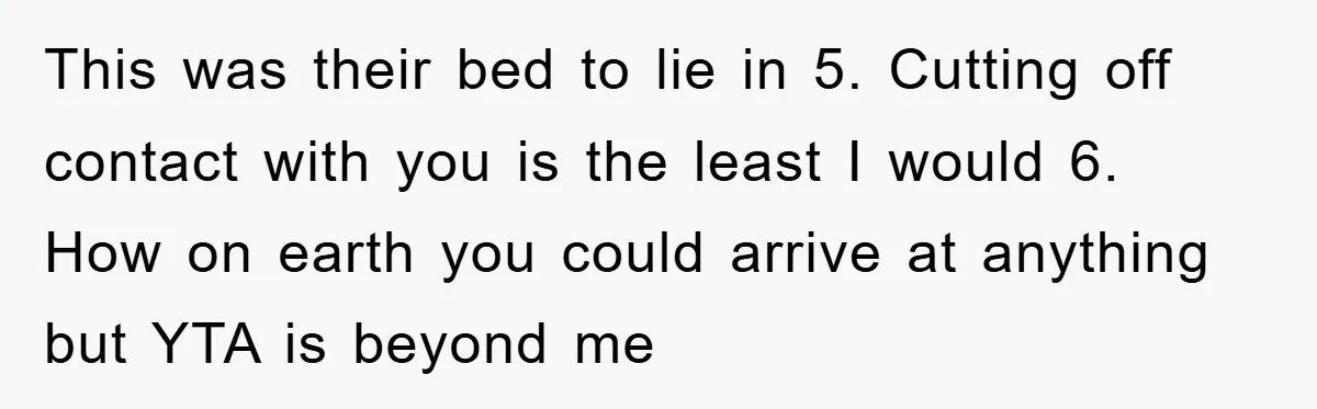 This was their bed to lie in 5. Cutting off contact with you is the least I would 6. How on earth you could arrive at anything but YTA is...