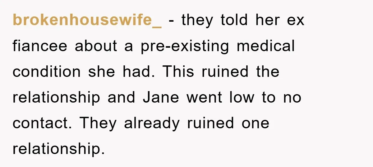 brokenhousewife_ − they told her ex fiancee about a pre-existing medical condition she had. This ruined the relationship and Jane went low to no contact. They already ruined one relationship.