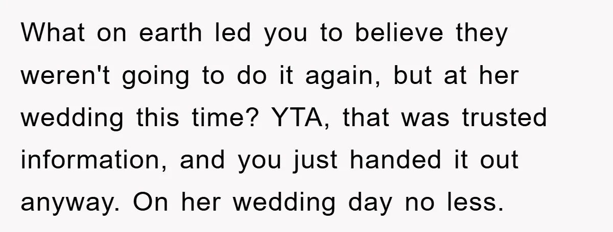 What on earth led you to believe they weren't going to do it again, but at her wedding this time? YTA, that was trusted information, and you just handed it...