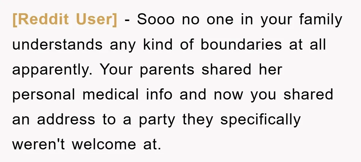[Reddit User] − Sooo no one in your family understands any kind of boundaries at all apparently. Your parents shared her personal medical info and now you shared an address...