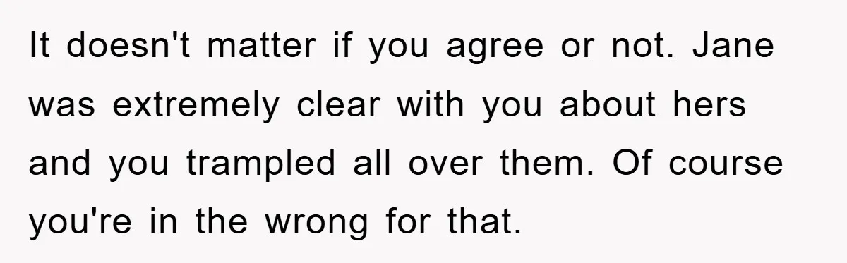 It doesn't matter if you agree or not. Jane was extremely clear with you about hers and you trampled all over them. Of course you're in the wrong for that.