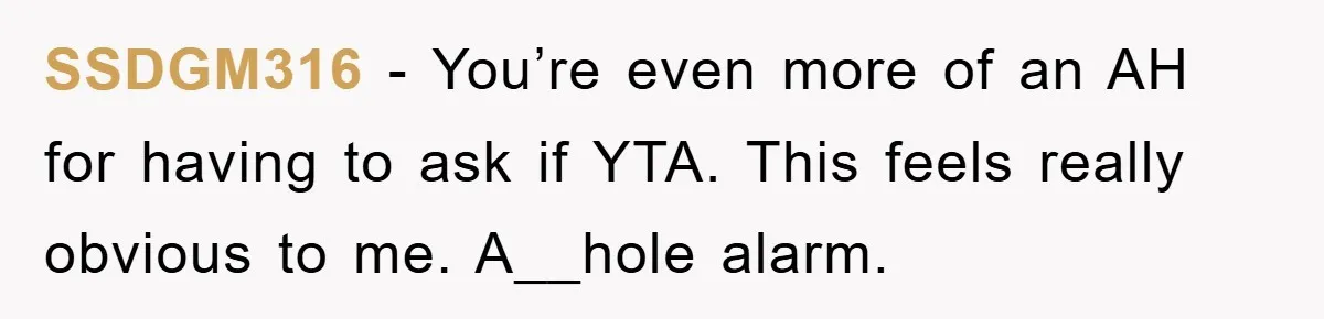 SSDGM316 − You’re even more of an AH for having to ask if YTA. This feels really obvious to me. A__hole alarm.
