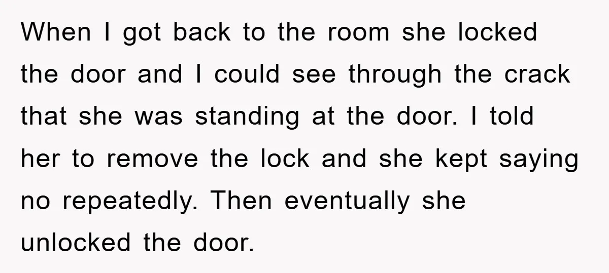 When I got back to the room she locked the door and I could see through the crack that she was standing at the door. I told her to remove...