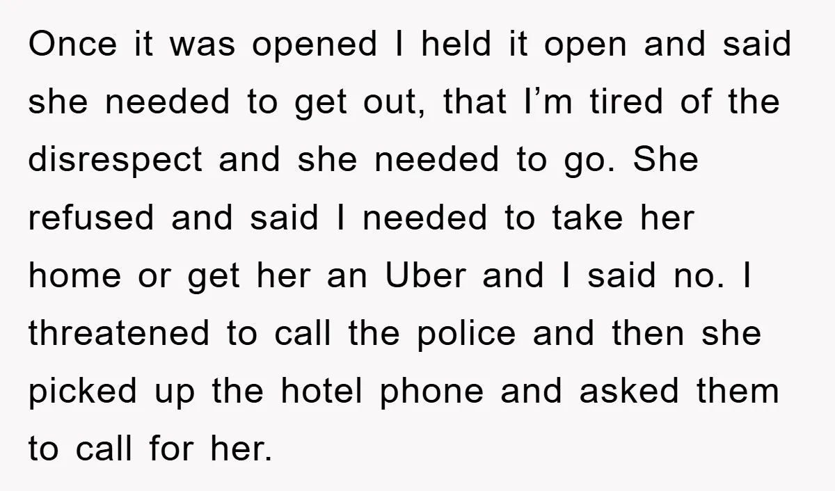 Once it was opened I held it open and said she needed to get out, that I’m tired of the disrespect and she needed to go. She refused and said...