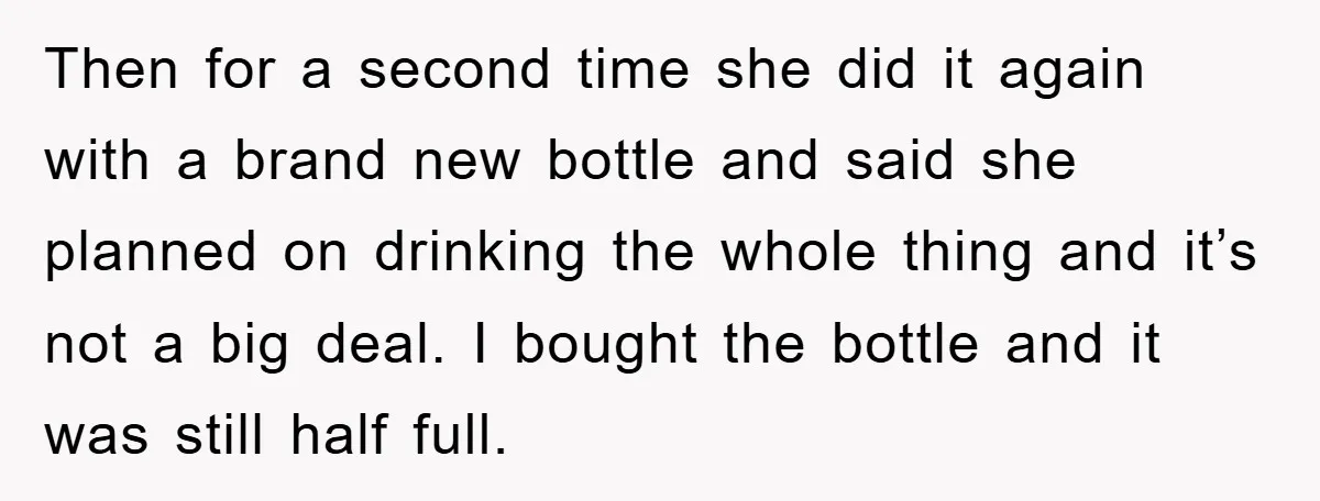 Then for a second time she did it again with a brand new bottle and said she planned on drinking the whole thing and it’s not a big deal. I...