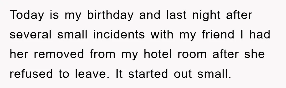 Today is my birthday and last night after several small incidents with my friend I had her removed from my hotel room after she refused to leave. It started out...