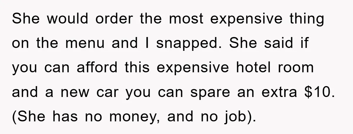 She would order the most expensive thing on the menu and I snapped. She said if you can afford this expensive hotel room and a new car you can spare...