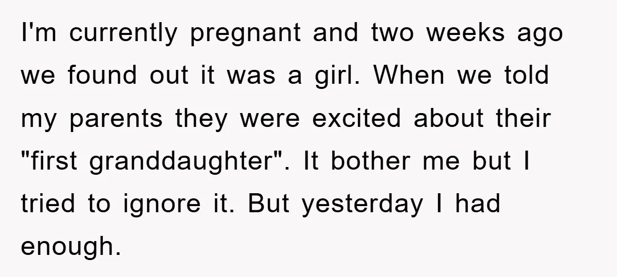 I'm currently pregnant and two weeks ago we found out it was a girl. When we told my parents they were excited about their "first granddaughter". It bother me but...