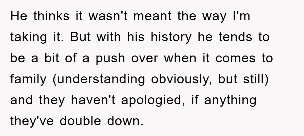 He thinks it wasn't meant the way I'm taking it. But with his history he tends to be a bit of a push over when it comes to family (understanding...