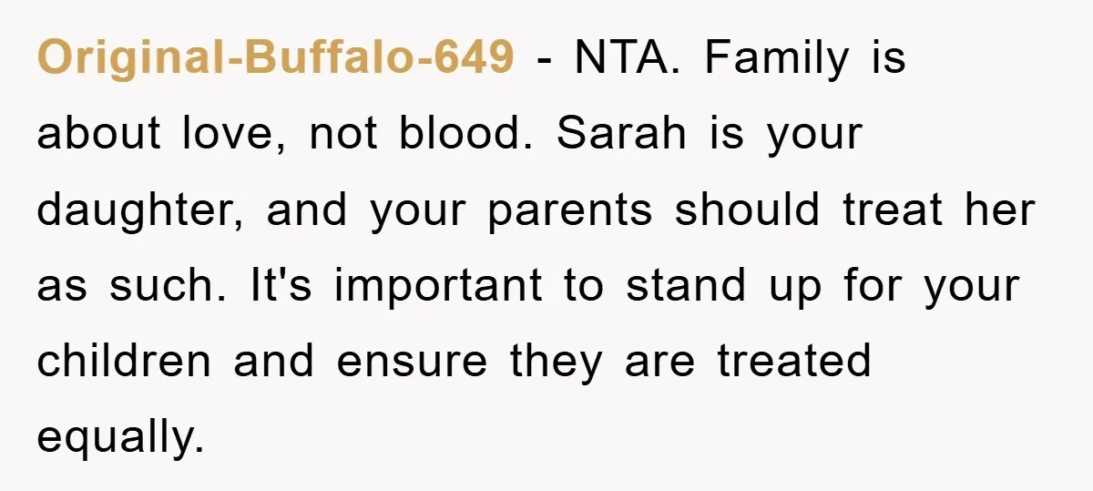 Original-Buffalo-649 − NTA. Family is about love, not blood. Sarah is your daughter, and your parents should treat her as such. It's important to stand up for your children and...