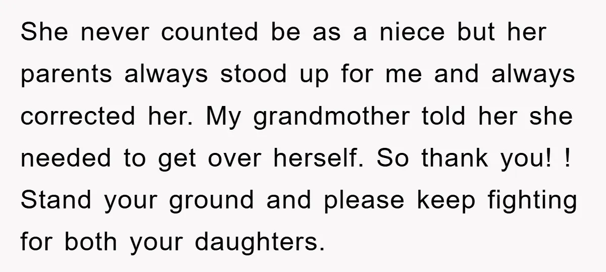 She never counted be as a niece but her parents always stood up for me and always corrected her. My grandmother told her she needed to get over herself. So...