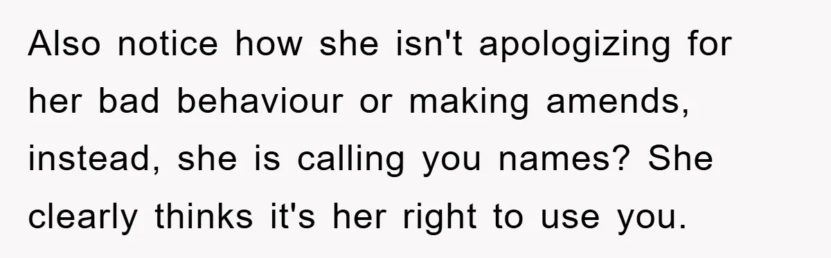 Also notice how she isn't apologizing for her bad behaviour or making amends, instead, she is calling you names? She clearly thinks it's her right to use you.