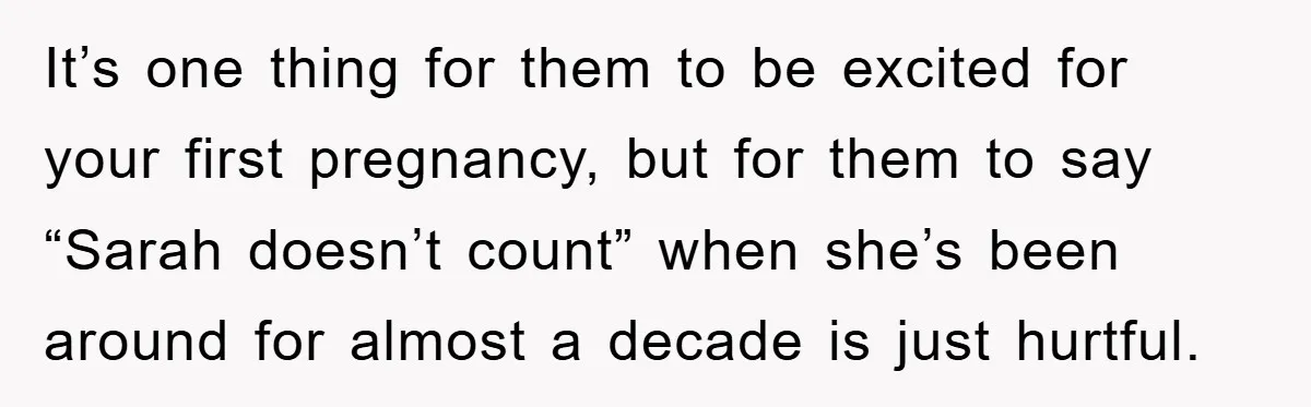 It’s one thing for them to be excited for your first pregnancy, but for them to say “Sarah doesn’t count” when she’s been around for almost a decade is just...