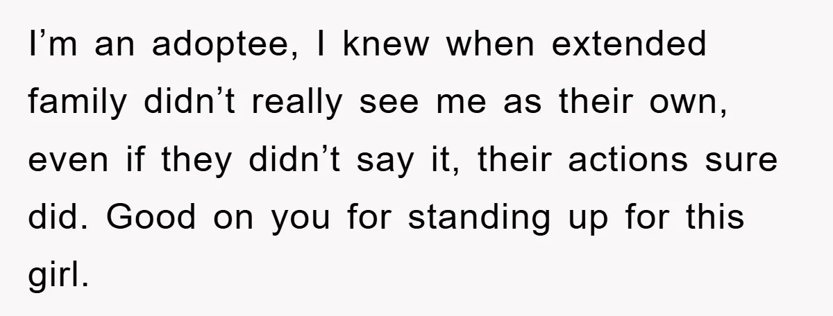 I’m an adoptee, I knew when extended family didn’t really see me as their own, even if they didn’t say it, their actions sure did. Good on you for standing...