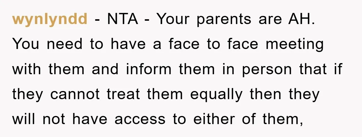 wynlyndd − NTA - Your parents are AH. You need to have a face to face meeting with them and inform them in person that if they cannot treat them...