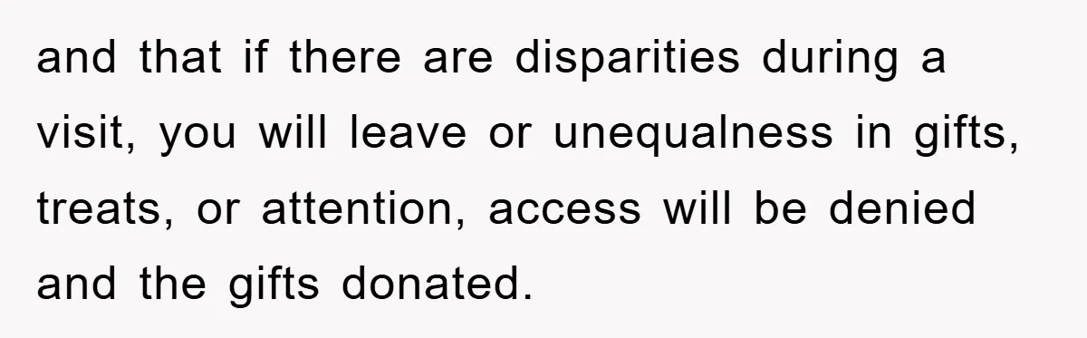 and that if there are disparities during a visit, you will leave or unequalness in gifts, treats, or attention, access will be denied and the gifts donated.