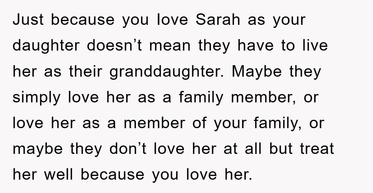 Just because you Iove Sarah as your daughter doesn’t mean they have to live her as their granddaughter. Maybe they simply love her as a family member, or love her...