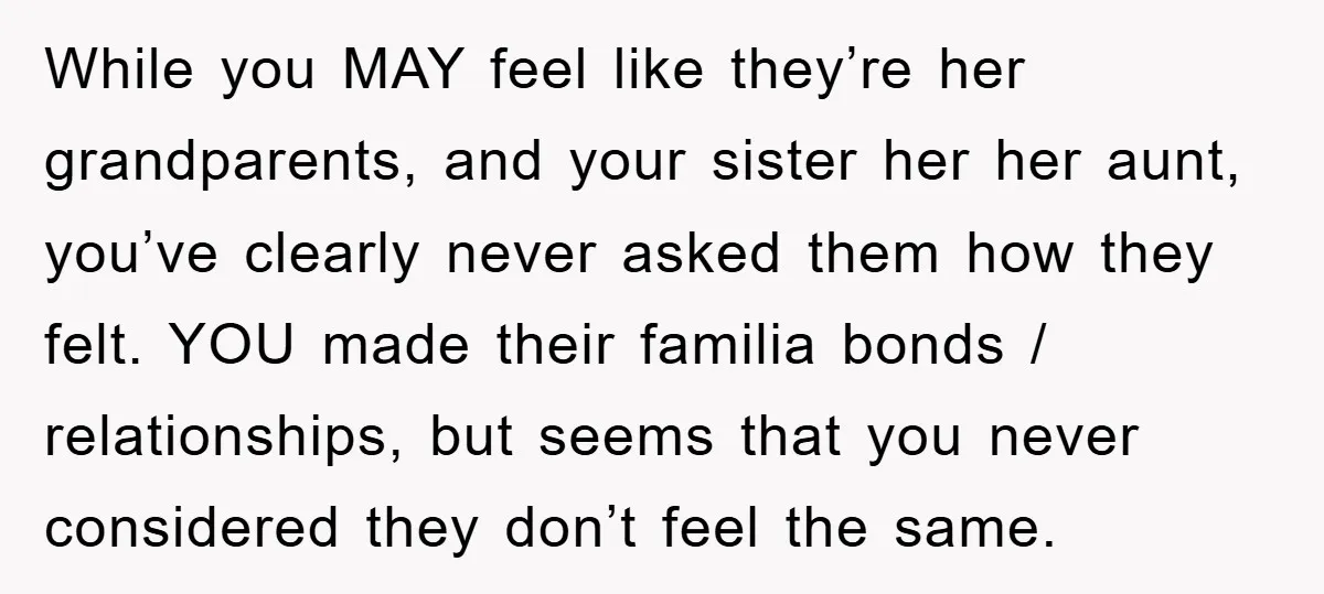 While you MAY feel like they’re her grandparents, and your sister her her aunt, you’ve clearly never asked them how they felt. YOU made their familia bonds / relationships, but...