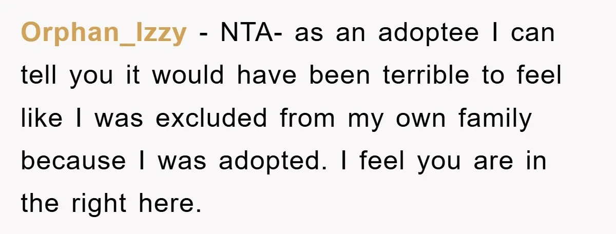 Orphan_Izzy − NTA- as an adoptee I can tell you it would have been terrible to feel like I was excluded from my own family because I was adopted. I...