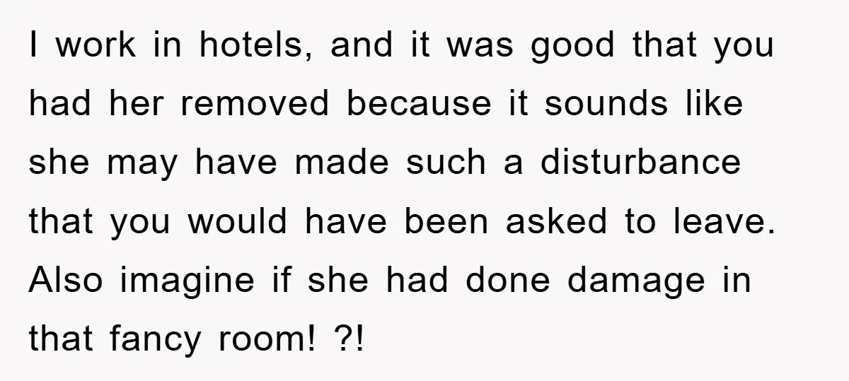 I work in hotels, and it was good that you had her removed because it sounds like she may have made such a disturbance that you would have been asked...