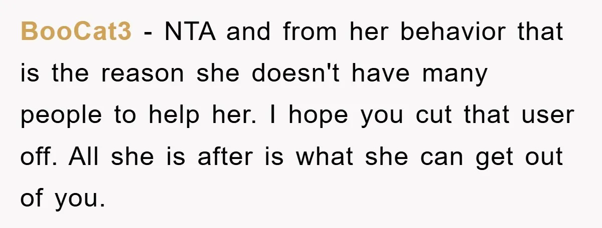 BooCat3 − NTA and from her behavior that is the reason she doesn't have many people to help her. I hope you cut that user off. All she is after...