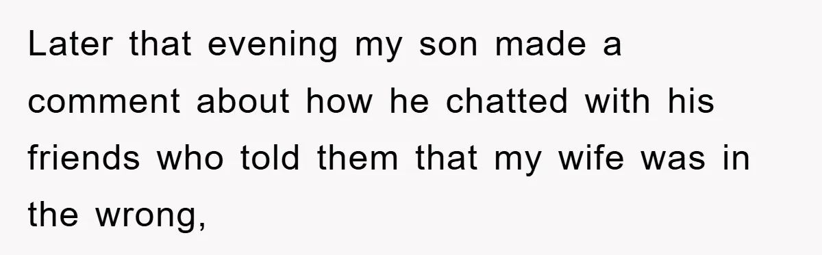 Later that evening my son made a comment about how he chatted with his friends who told them that my wife was in the wrong,