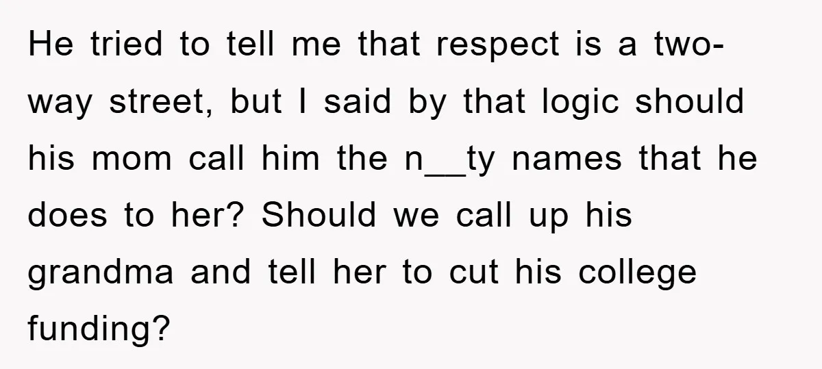 He tried to tell me that respect is a two-way street, but I said by that logic should his mom call him the n__ty names that he does to her?...