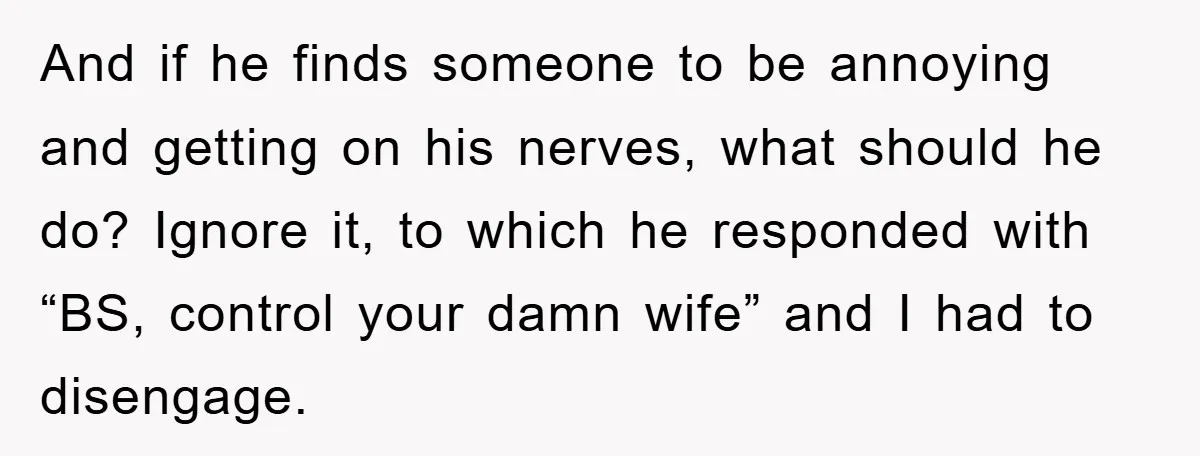 And if he finds someone to be annoying and getting on his nerves, what should he do? Ignore it, to which he responded with “BS, control your damn wife” and...