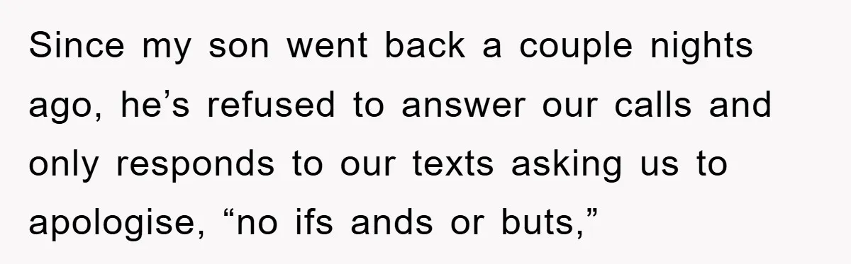 Since my son went back a couple nights ago, he’s refused to answer our calls and only responds to our texts asking us to apologise, “no ifs ands or buts,”