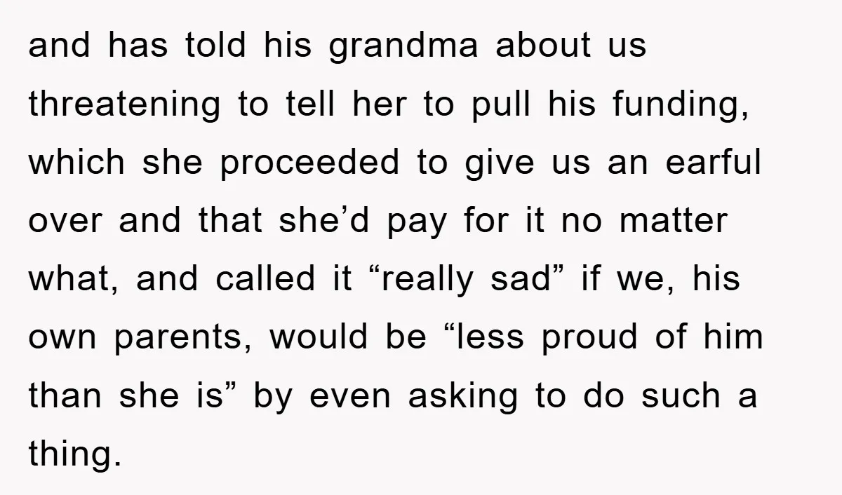 and has told his grandma about us threatening to tell her to pull his funding, which she proceeded to give us an earful over and that she’d pay for it...