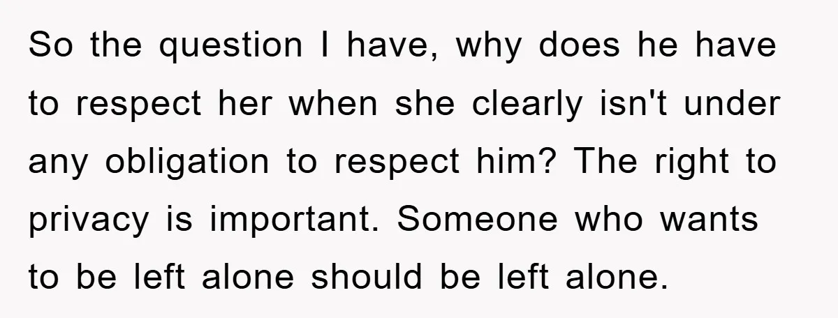 So the question I have, why does he have to respect her when she clearly isn't under any obligation to respect him? The right to privacy is important. Someone who...