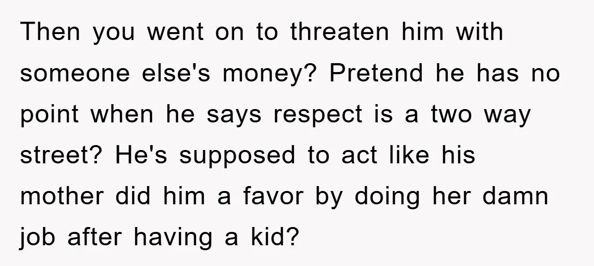 Then you went on to threaten him with someone else's money? Pretend he has no point when he says respect is a two way street? He's supposed to act like...