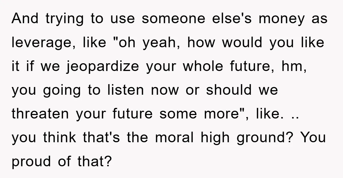 And trying to use someone else's money as leverage, like "oh yeah, how would you like it if we jeopardize your whole future, hm, you going to listen now or...