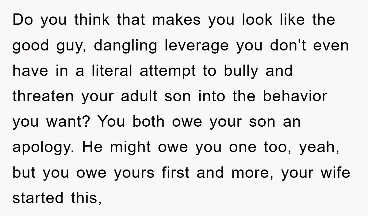 Do you think that makes you look like the good guy, dangling leverage you don't even have in a literal attempt to bully and threaten your adult son into the...