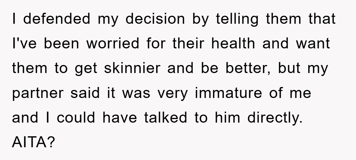 I defended my decision by telling them that I've been worried for their health and want them to get skinnier and be better, but my partner said it was very...