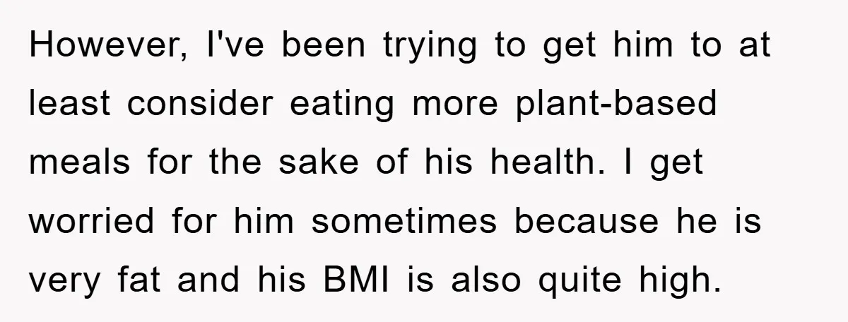 However, I've been trying to get him to at least consider eating more plant-based meals for the sake of his health. I get worried for him sometimes because he is...