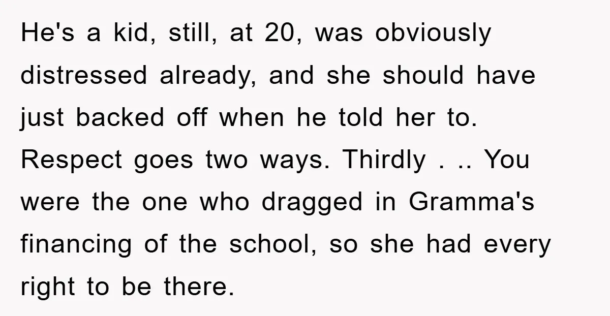 He's a kid, still, at 20, was obviously distressed already, and she should have just backed off when he told her to. Respect goes two ways. Thirdly . .. You...