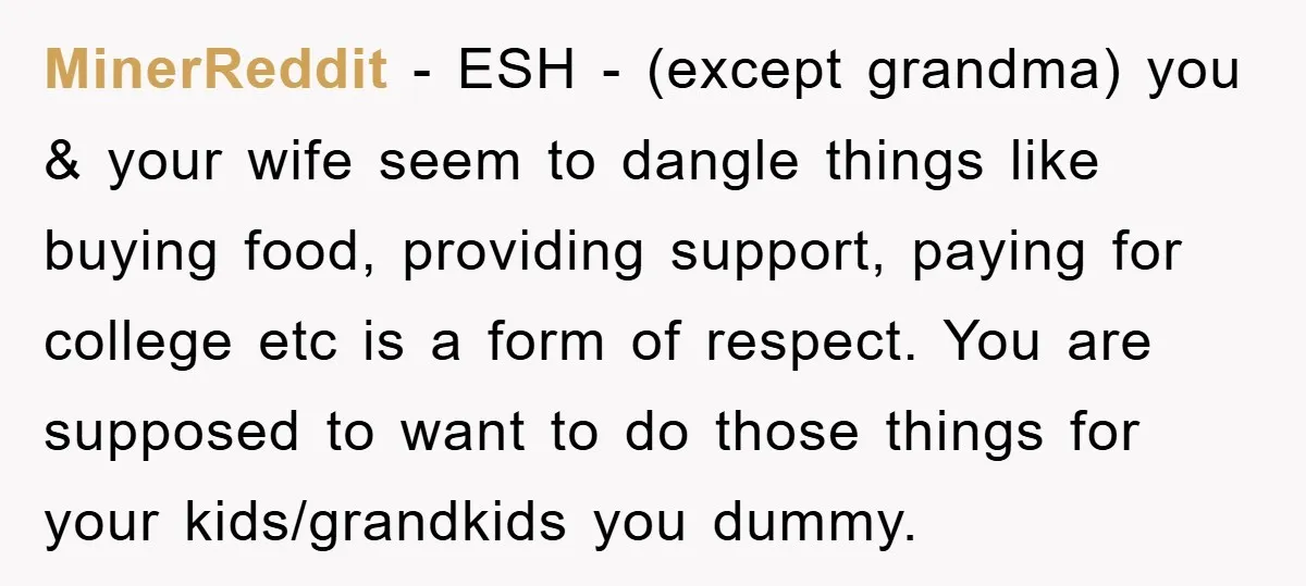 MinerReddit − ESH - (except grandma) you & your wife seem to dangle things like buying food, providing support, paying for college etc is a form of respect. You are...