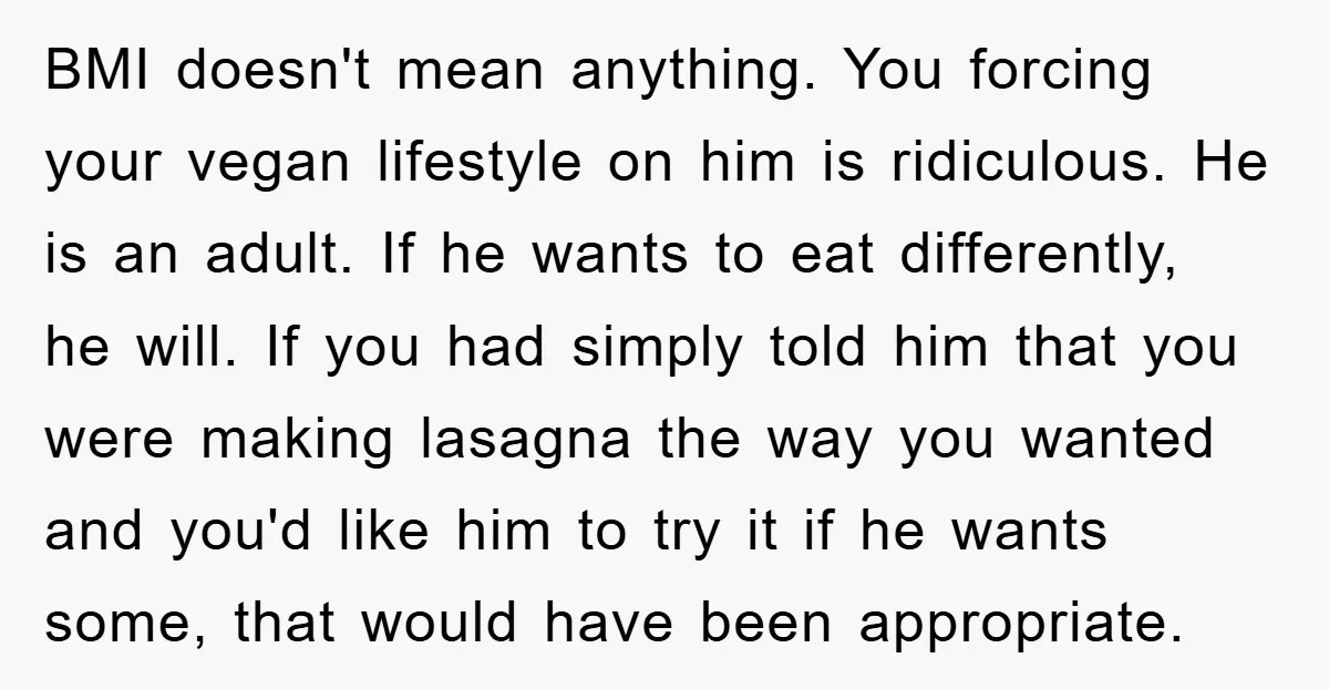 BMI doesn't mean anything. You forcing your vegan lifestyle on him is ridiculous. He is an adult. If he wants to eat differently, he will. If you had simply told...