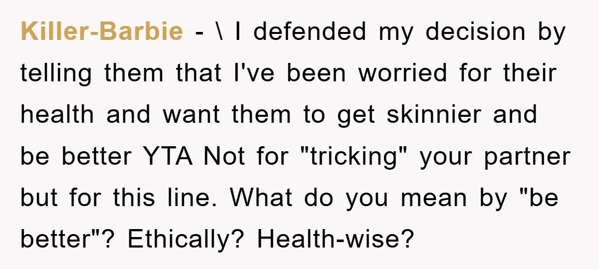 Killer-Barbie − \ I defended my decision by telling them that I've been worried for their health and want them to get skinnier and be better YTA Not for "tricking"...