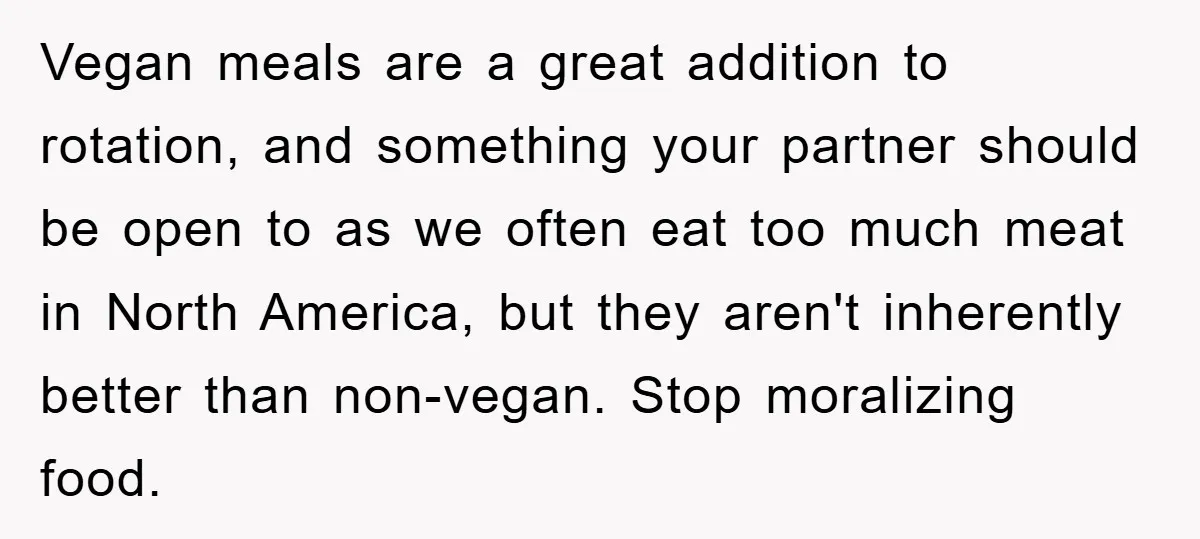 Vegan meals are a great addition to rotation, and something your partner should be open to as we often eat too much meat in North America, but they aren't inherently...