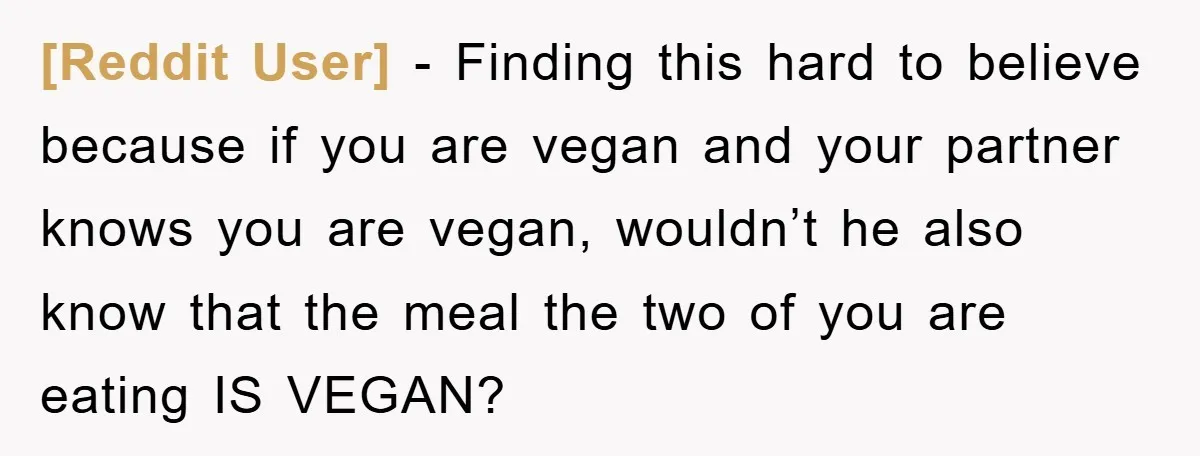 [Reddit User] − Finding this hard to believe because if you are vegan and your partner knows you are vegan, wouldn’t he also know that the meal the two of...