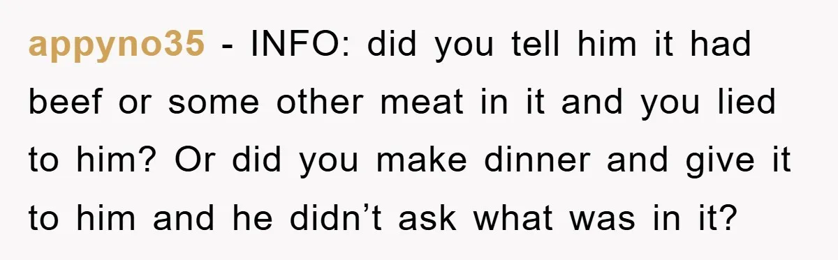 appyno35 − INFO: did you tell him it had beef or some other meat in it and you lied to him? Or did you make dinner and give it to...