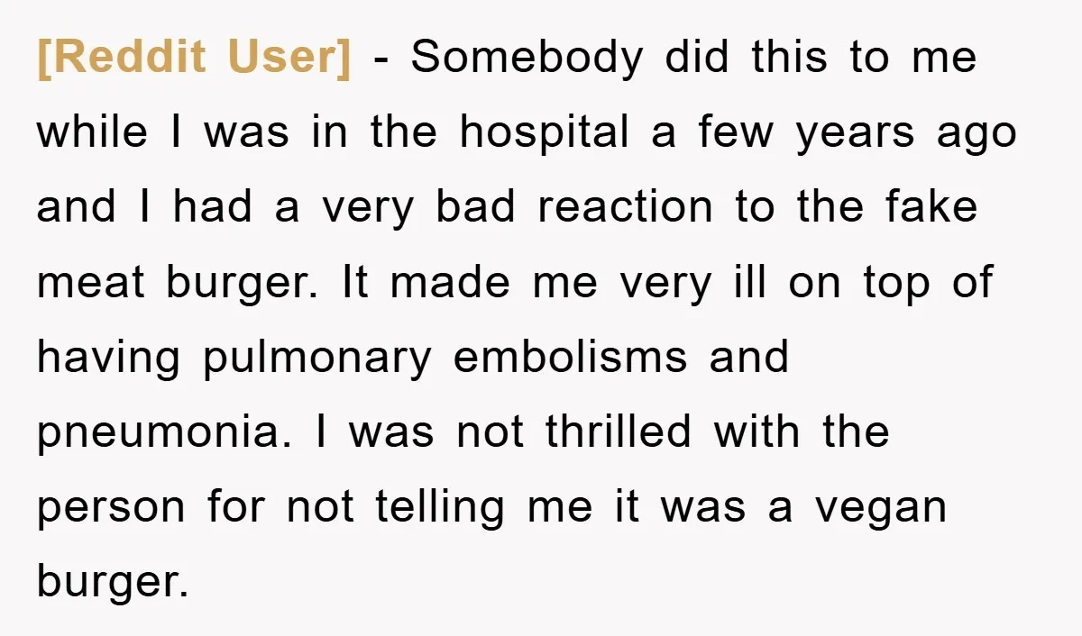 [Reddit User] − Somebody did this to me while I was in the hospital a few years ago and I had a very bad reaction to the fake meat burger....