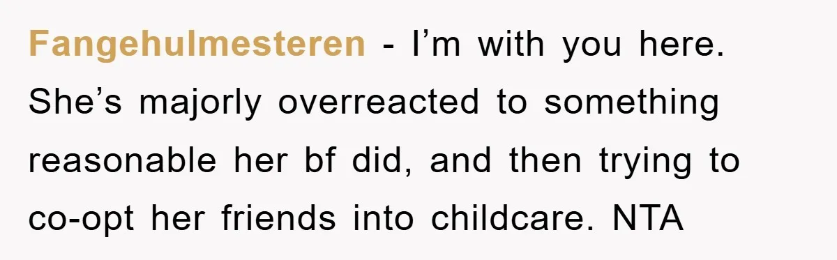 Fangehulmesteren − I’m with you here. She’s majorly overreacted to something reasonable her bf did, and then trying to co-opt her friends into childcare. NTA