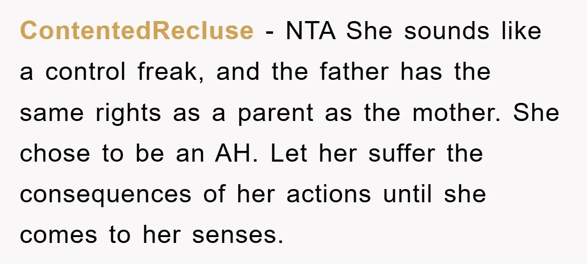 ContentedRecluse − NTA She sounds like a control freak, and the father has the same rights as a parent as the mother. She chose to be an AH. Let her...