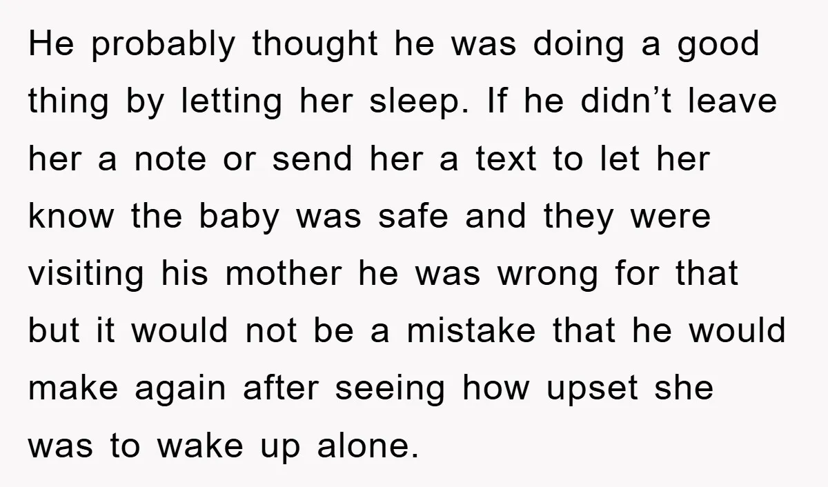 He probably thought he was doing a good thing by letting her sleep. If he didn’t leave her a note or send her a text to let her know the...