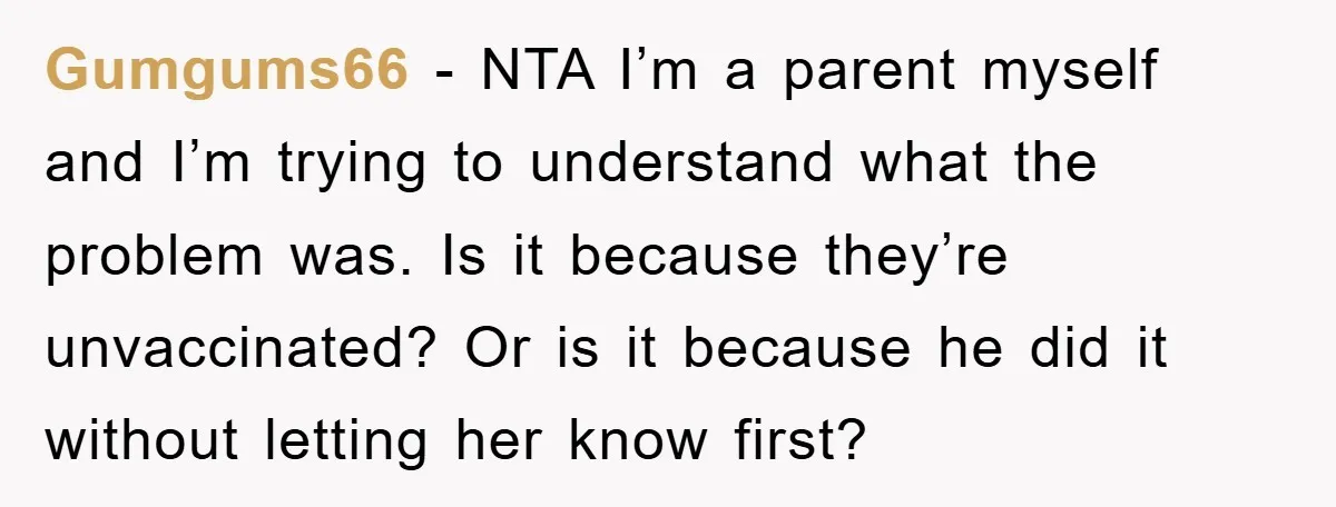 Gumgums66 − NTA I’m a parent myself and I’m trying to understand what the problem was. Is it because they’re unvaccinated? Or is it because he did it without letting...