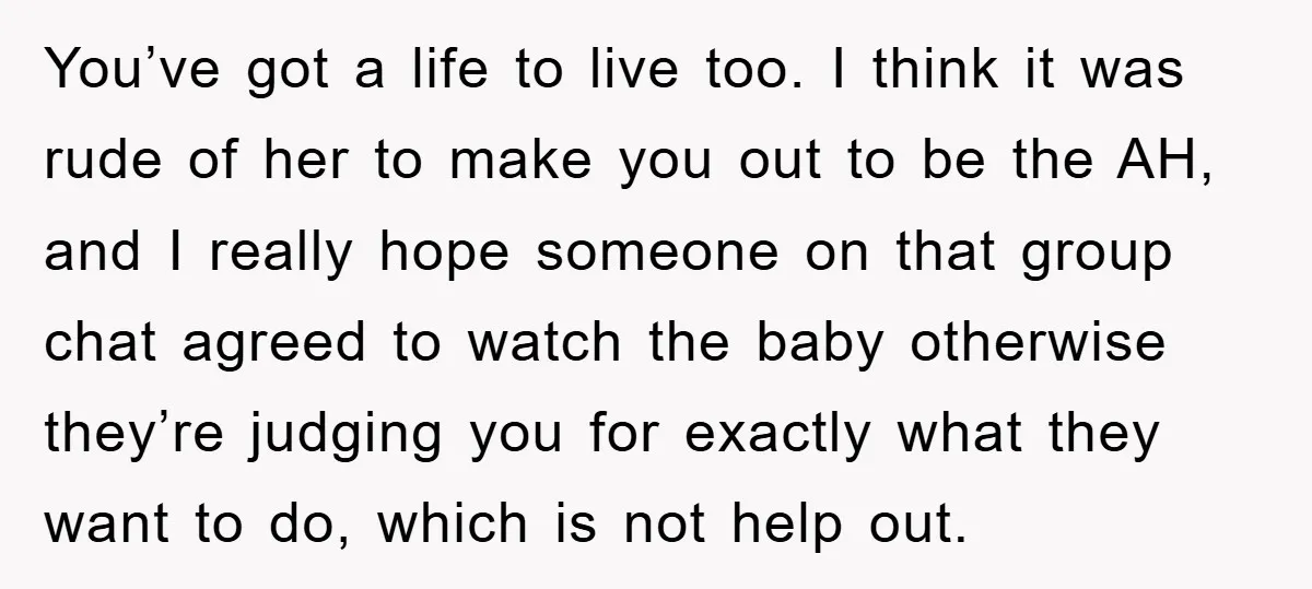 You’ve got a life to live too. I think it was rude of her to make you out to be the AH, and I really hope someone on that group...