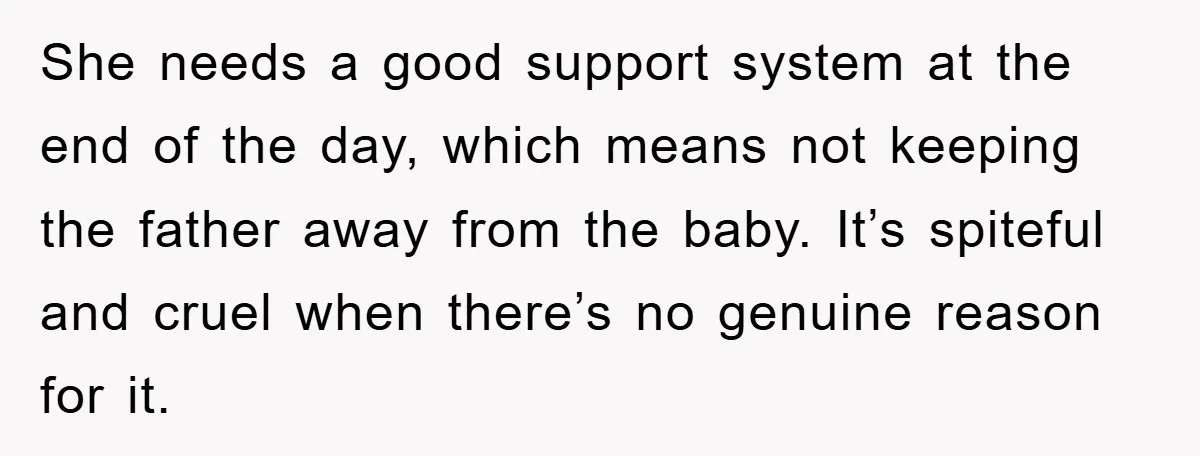 She needs a good support system at the end of the day, which means not keeping the father away from the baby. It’s spiteful and cruel when there’s no genuine...